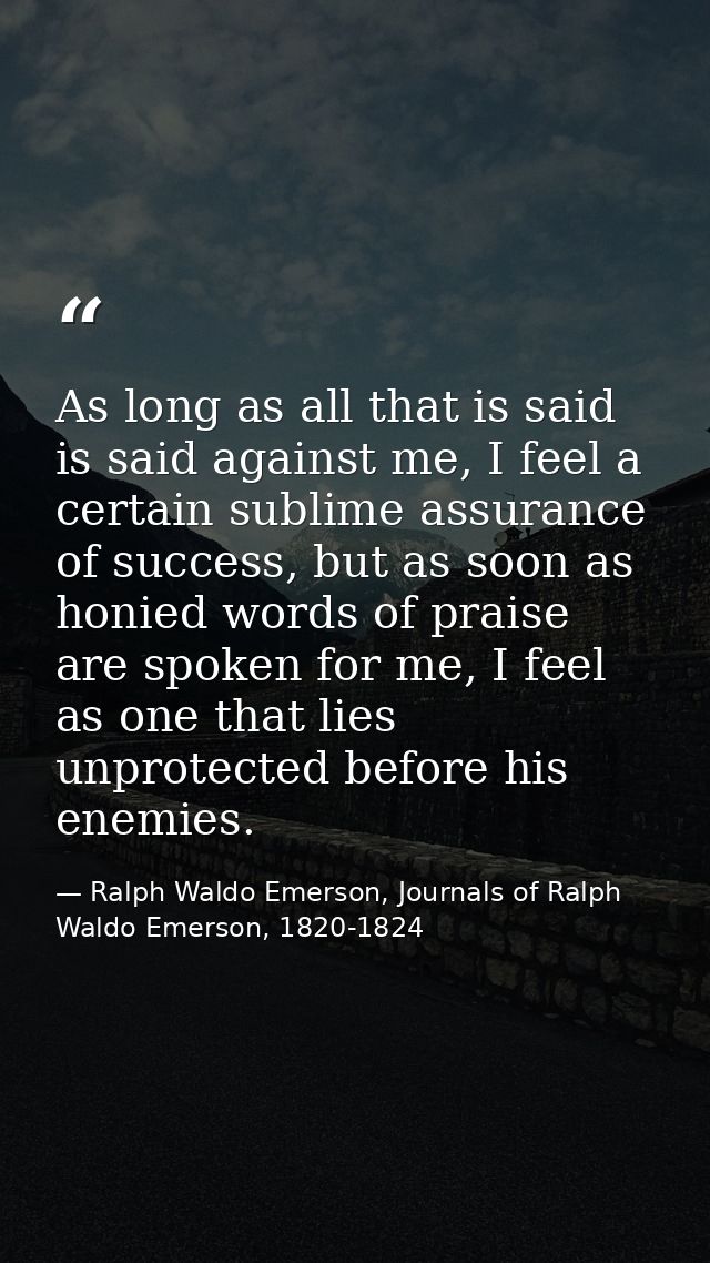 As long as all that is said is said against me, I feel a certain sublime assurance of success, but as soon as honied wor — Ralph Waldo Emerson, Journals of Ralph Waldo Emerson, 1820-1824