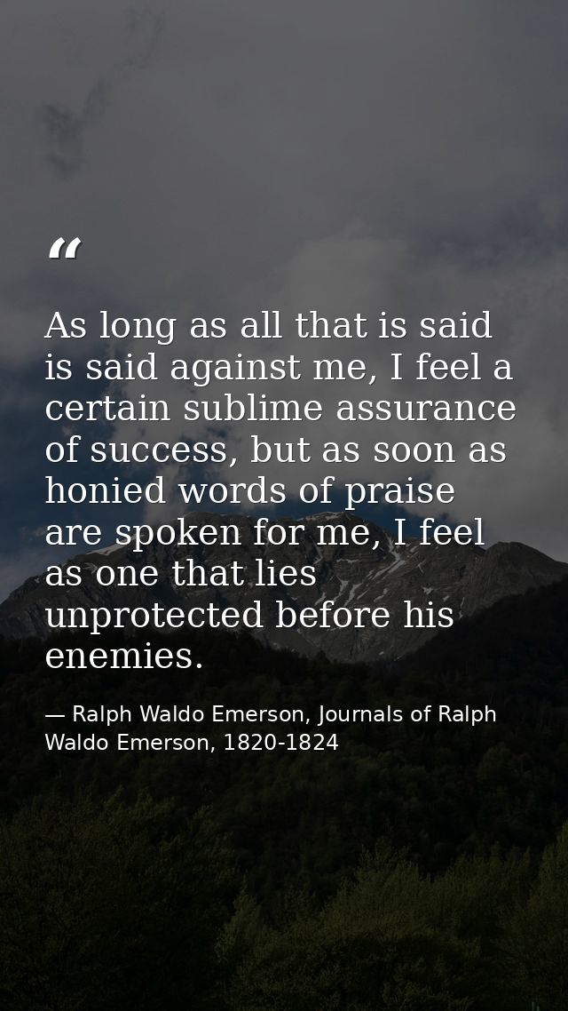 As long as all that is said is said against me, I feel a certain sublime assurance of success, but as soon as honied wor — Ralph Waldo Emerson, Journals of Ralph Waldo Emerson, 1820-1824