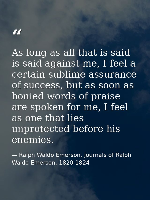 As long as all that is said is said against me, I feel a certain sublime assurance of success, but as soon as honied wor — Ralph Waldo Emerson, Journals of Ralph Waldo Emerson, 1820-1824