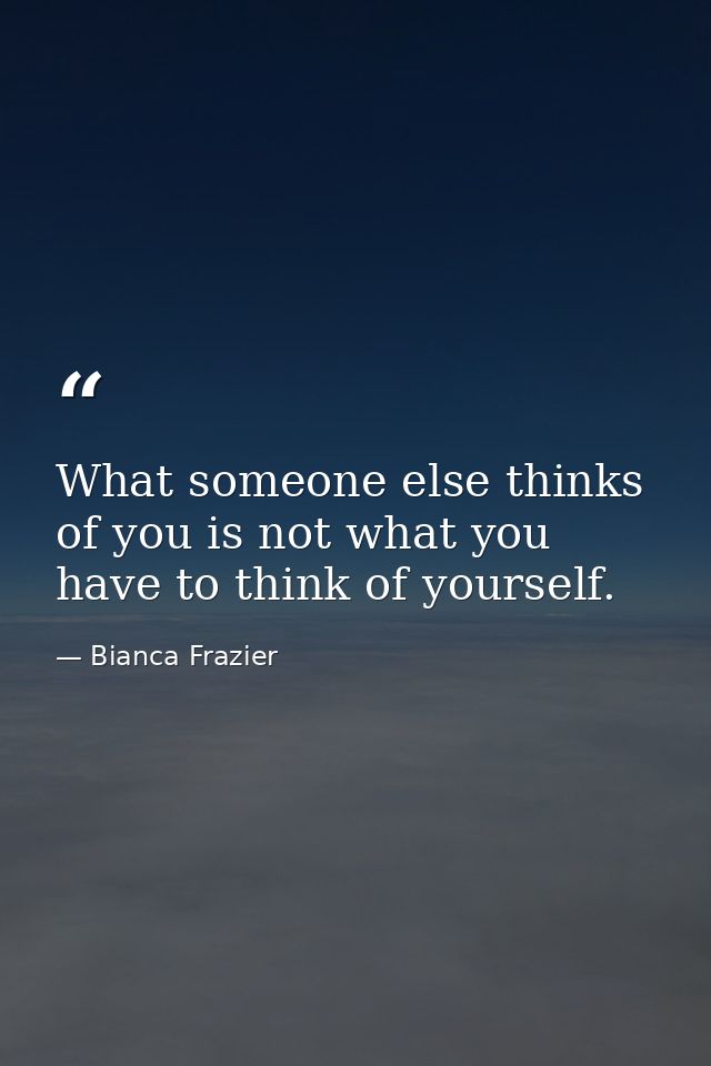 What someone else thinks of you is not what you have to think of yourself. — Bianca Frazier
