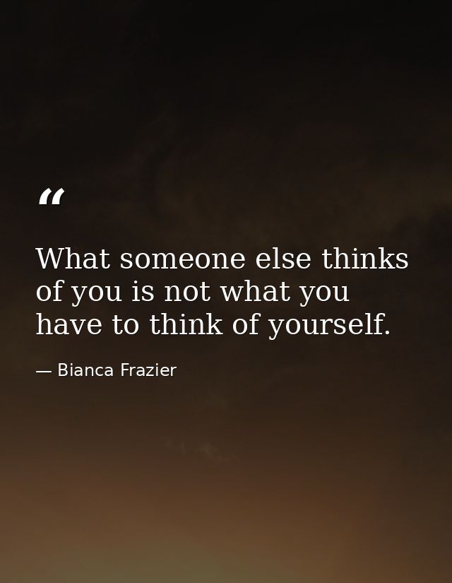 What someone else thinks of you is not what you have to think of yourself. — Bianca Frazier