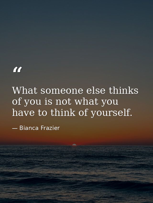 What someone else thinks of you is not what you have to think of yourself. — Bianca Frazier