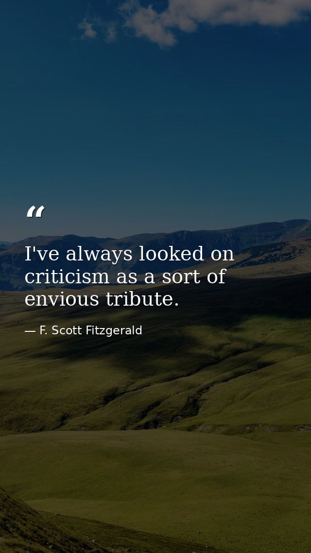I've always looked on criticism as a sort of envious tribute. — F. Scott Fitzgerald