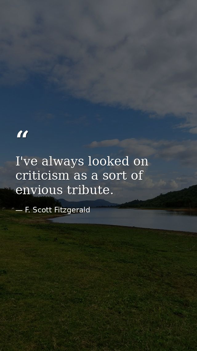 I've always looked on criticism as a sort of envious tribute. — F. Scott Fitzgerald