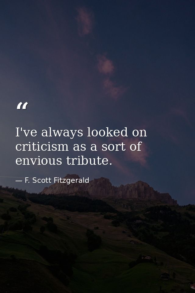 I've always looked on criticism as a sort of envious tribute. — F. Scott Fitzgerald