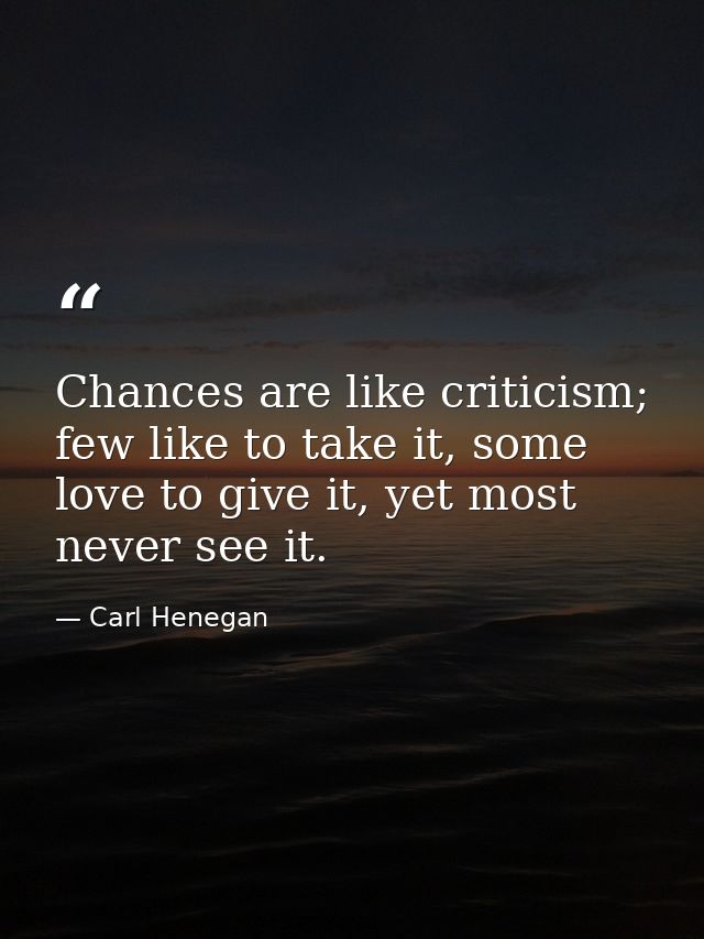 Chances are like criticism; few like to take it, some love to give it, yet most never see it. — Carl Henegan