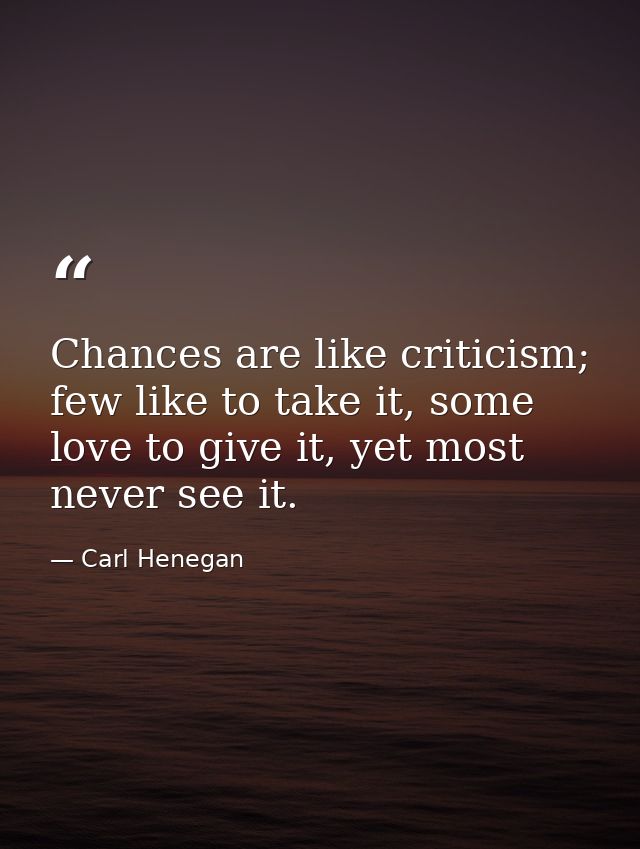 Chances are like criticism; few like to take it, some love to give it, yet most never see it. — Carl Henegan