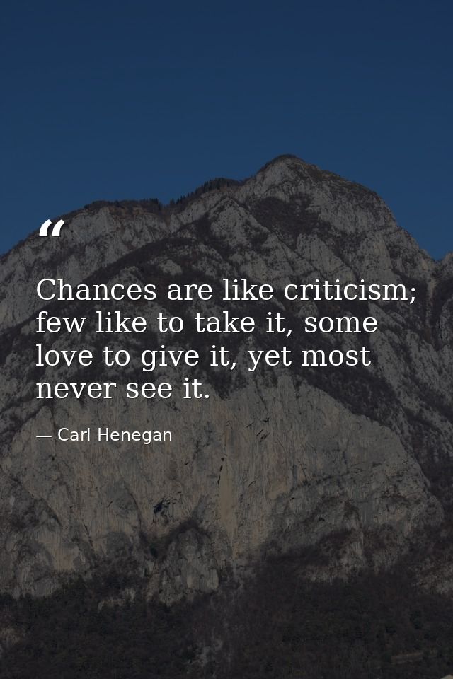 Chances are like criticism; few like to take it, some love to give it, yet most never see it. — Carl Henegan