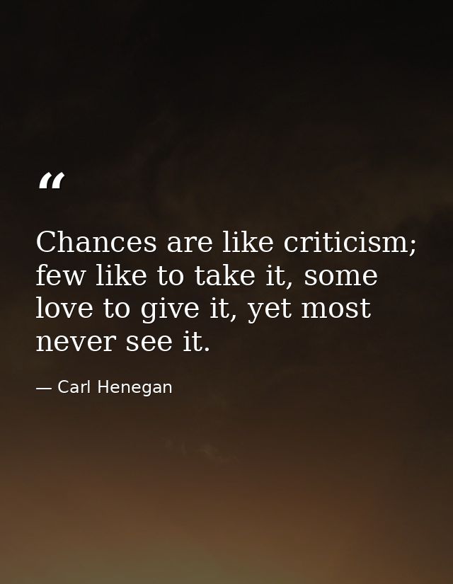 Chances are like criticism; few like to take it, some love to give it, yet most never see it. — Carl Henegan