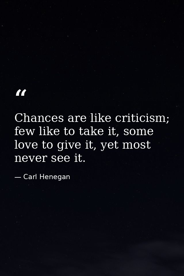 Chances are like criticism; few like to take it, some love to give it, yet most never see it. — Carl Henegan