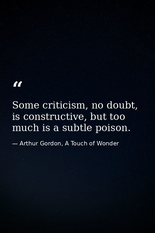 Some criticism, no doubt, is constructive, but too much is a subtle poison. — Arthur Gordon, A Touch of Wonder
