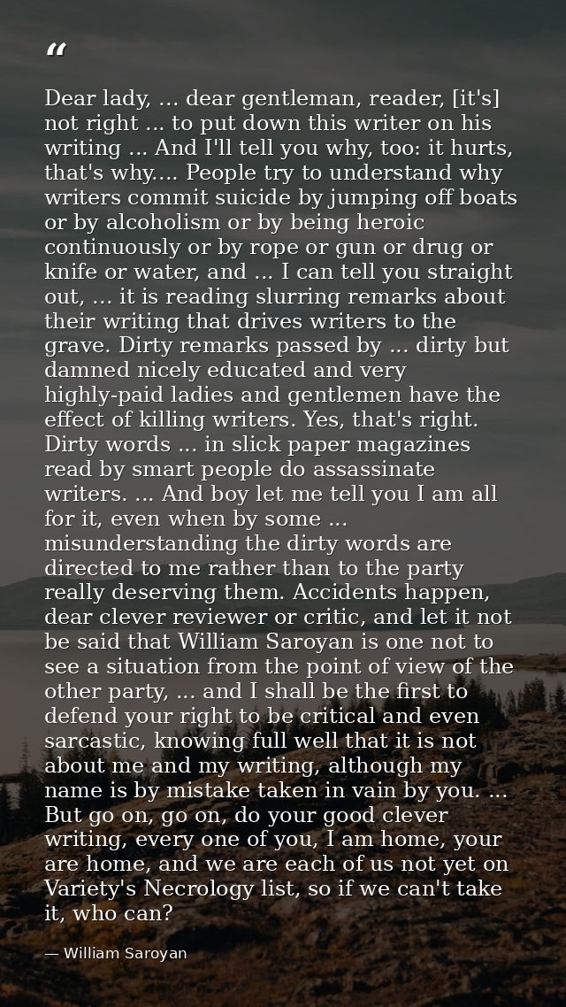 Dear lady, ... dear gentleman, reader, [it's] not right ... to put down this writer on his writing ... And I'll tell you — William Saroyan