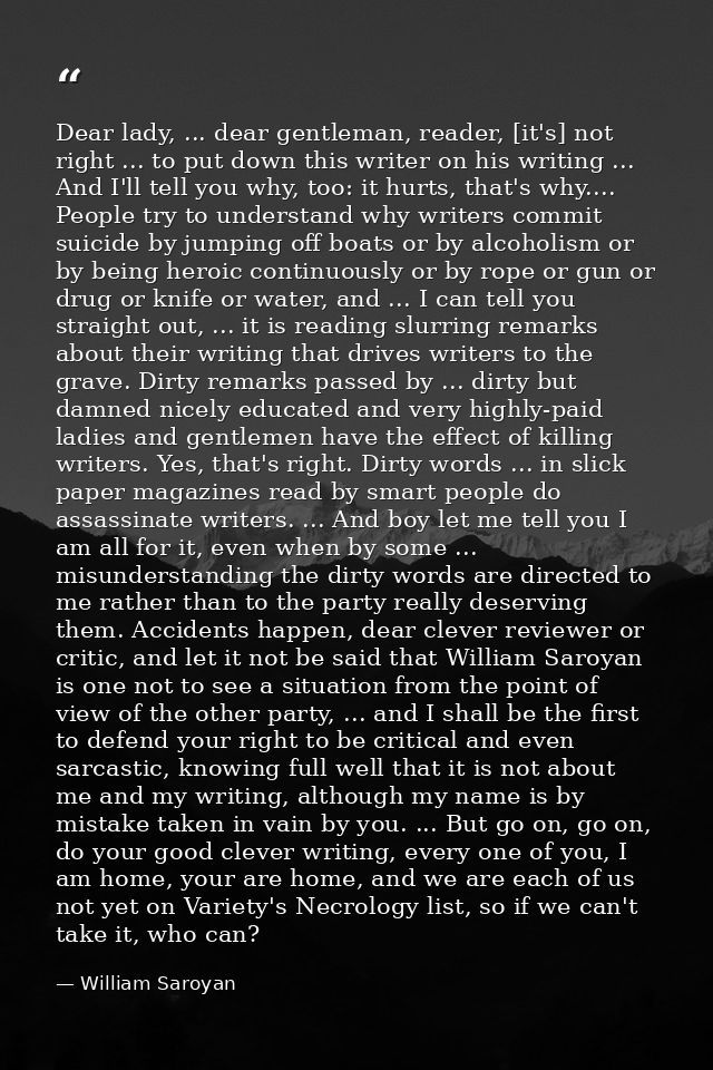 Dear lady, ... dear gentleman, reader, [it's] not right ... to put down this writer on his writing ... And I'll tell you — William Saroyan