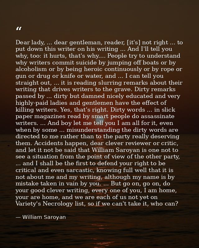 Dear lady, ... dear gentleman, reader, [it's] not right ... to put down this writer on his writing ... And I'll tell you — William Saroyan