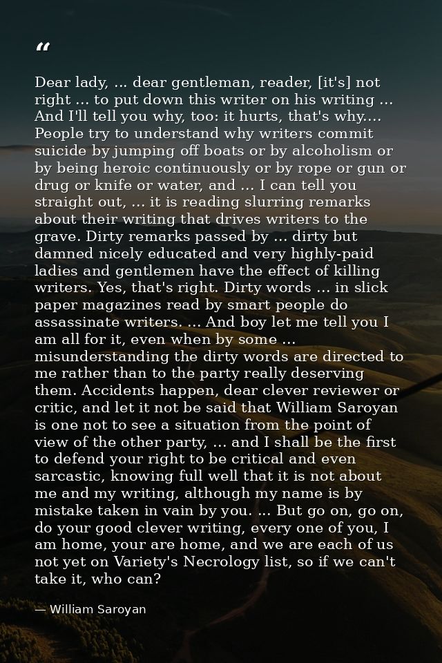 Dear lady, ... dear gentleman, reader, [it's] not right ... to put down this writer on his writing ... And I'll tell you — William Saroyan