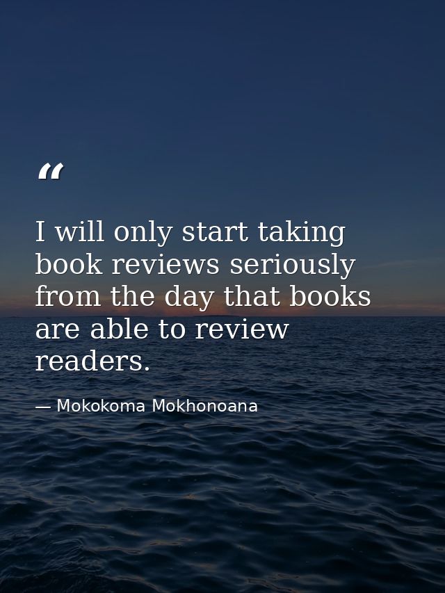 I will only start taking book reviews seriously from the day that books are able to review readers. — Mokokoma Mokhonoana
