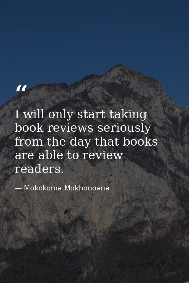 I will only start taking book reviews seriously from the day that books are able to review readers. — Mokokoma Mokhonoana