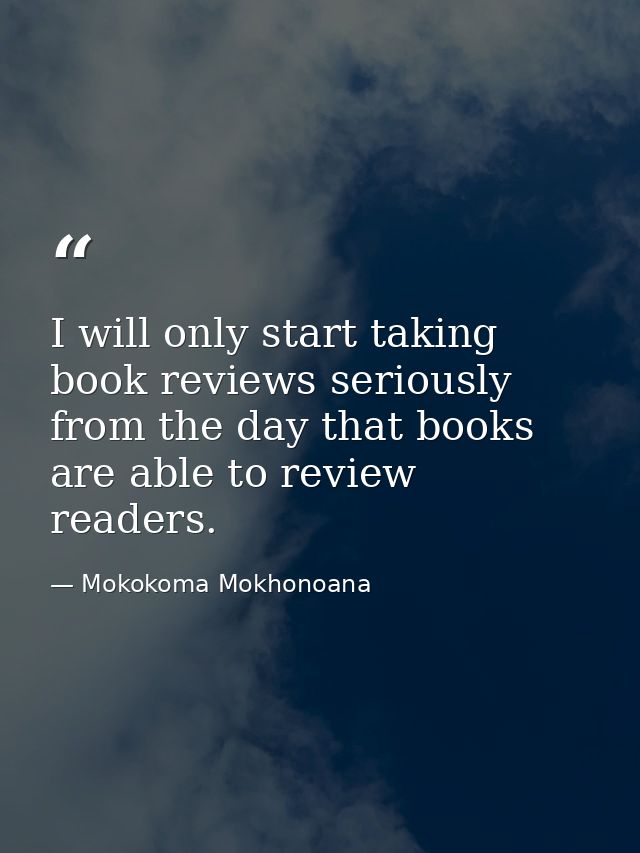 I will only start taking book reviews seriously from the day that books are able to review readers. — Mokokoma Mokhonoana
