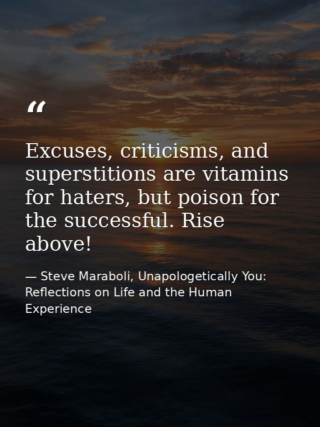 Excuses, criticisms, and superstitions are vitamins for haters, but poison for the successful. Rise above! — Steve Maraboli, Unapologetically You: Reflections on Life and the Human Experience
