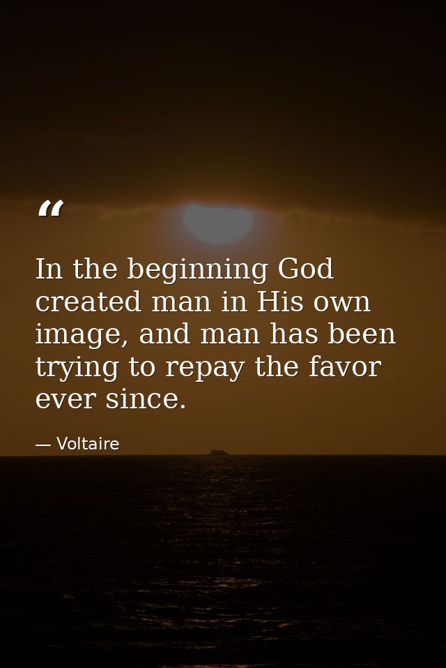 In the beginning God created man in His own image, and man has been trying to repay the favor ever since. — Voltaire