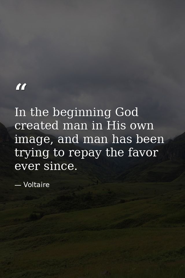 In the beginning God created man in His own image, and man has been trying to repay the favor ever since. — Voltaire