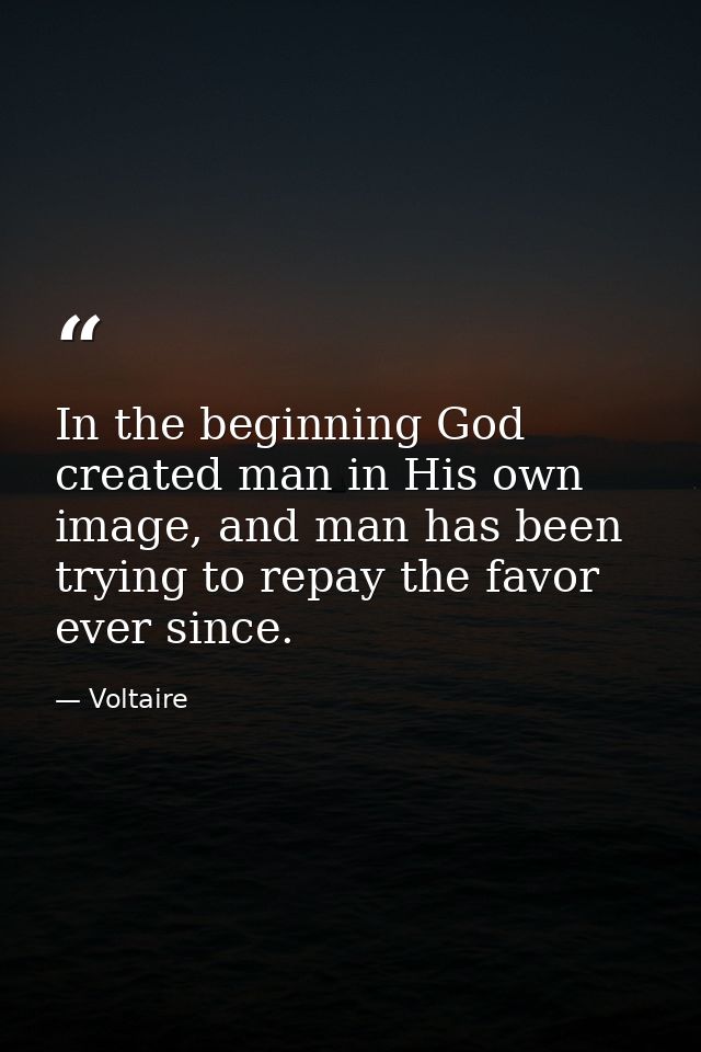 In the beginning God created man in His own image, and man has been trying to repay the favor ever since. — Voltaire