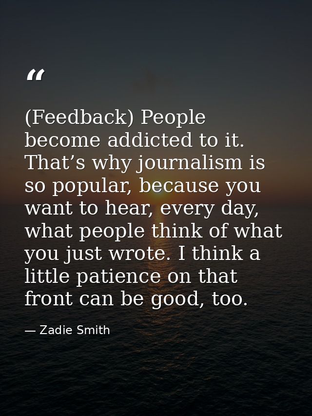 (Feedback) People become addicted to it. That’s why journalism is so popular, because you want to hear, every day, what  — Zadie Smith