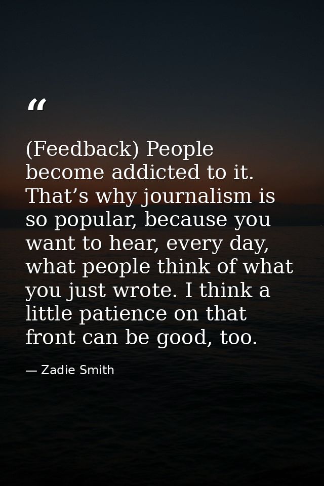 (Feedback) People become addicted to it. That’s why journalism is so popular, because you want to hear, every day, what  — Zadie Smith