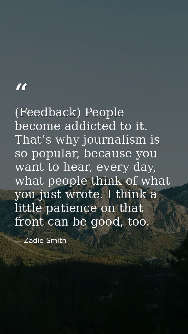 (Feedback) People become addicted to it. That’s why journalism is so popular, because you want to hear, every day, what  — Zadie Smith