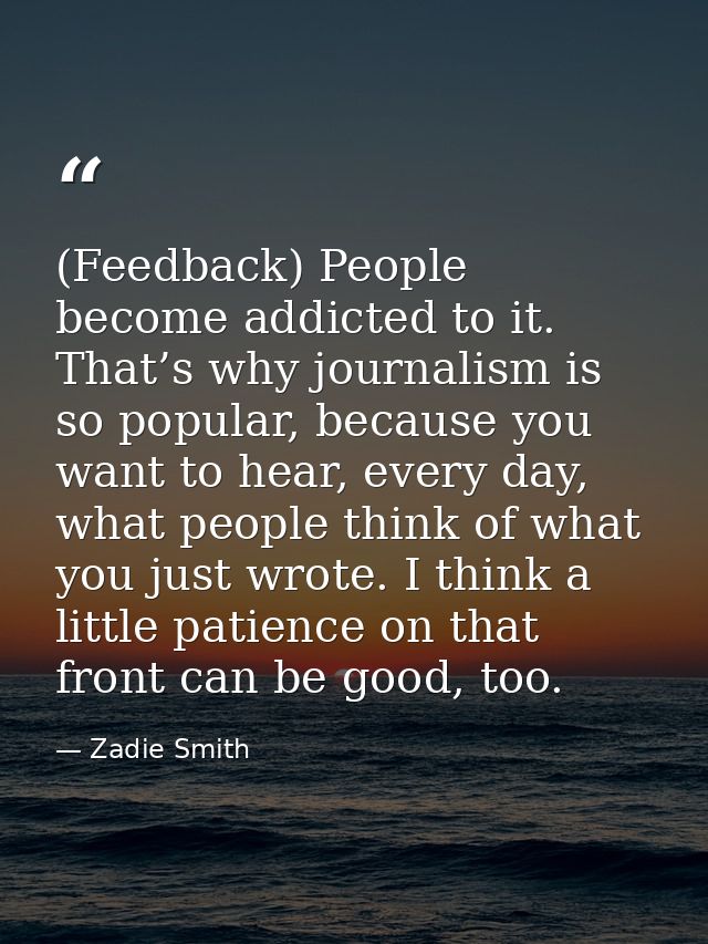 (Feedback) People become addicted to it. That’s why journalism is so popular, because you want to hear, every day, what  — Zadie Smith