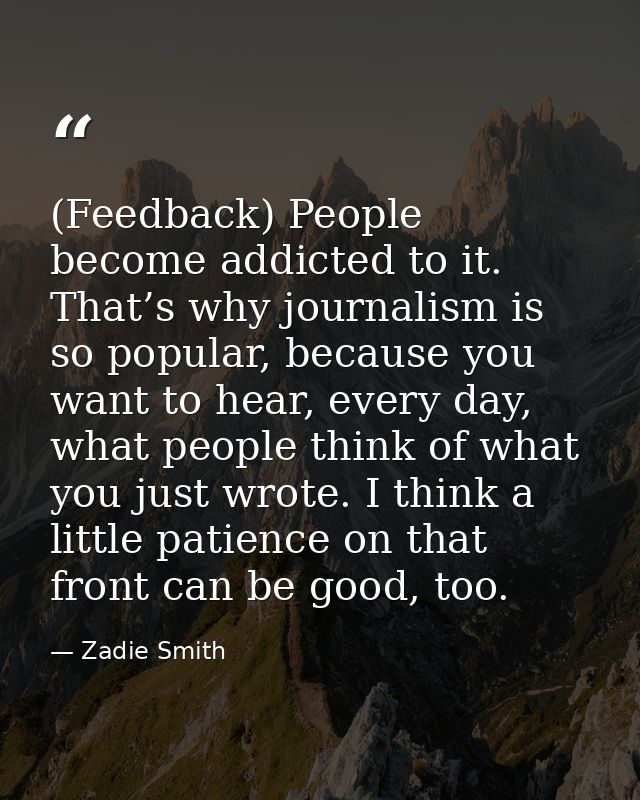 (Feedback) People become addicted to it. That’s why journalism is so popular, because you want to hear, every day, what  — Zadie Smith