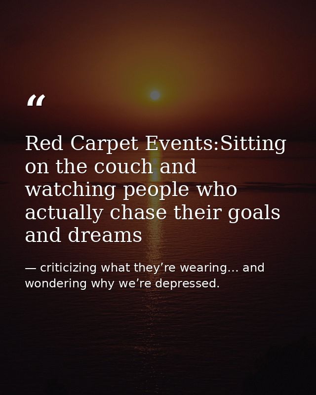 Red Carpet Events:Sitting on the couch and watching people who actually chase their goals and dreams — criticizing what they’re wearing… and wondering why we’re depressed.