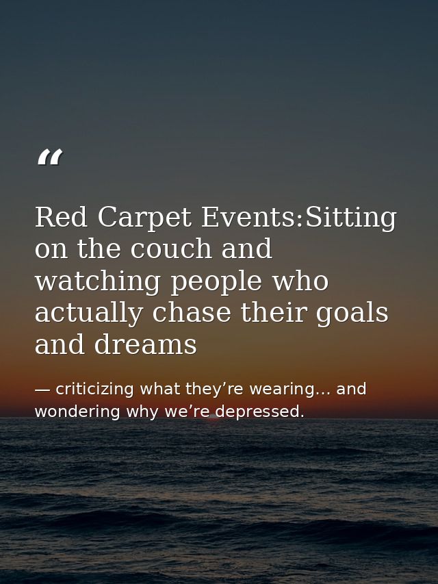 Red Carpet Events:Sitting on the couch and watching people who actually chase their goals and dreams — criticizing what they’re wearing… and wondering why we’re depressed.