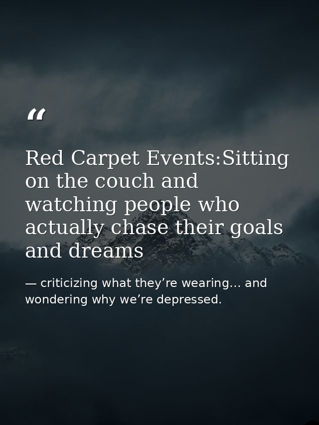 Red Carpet Events:Sitting on the couch and watching people who actually chase their goals and dreams — criticizing what they’re wearing… and wondering why we’re depressed.