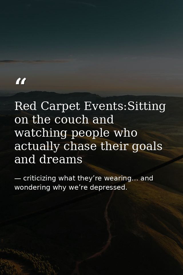 Red Carpet Events:Sitting on the couch and watching people who actually chase their goals and dreams — criticizing what they’re wearing… and wondering why we’re depressed.