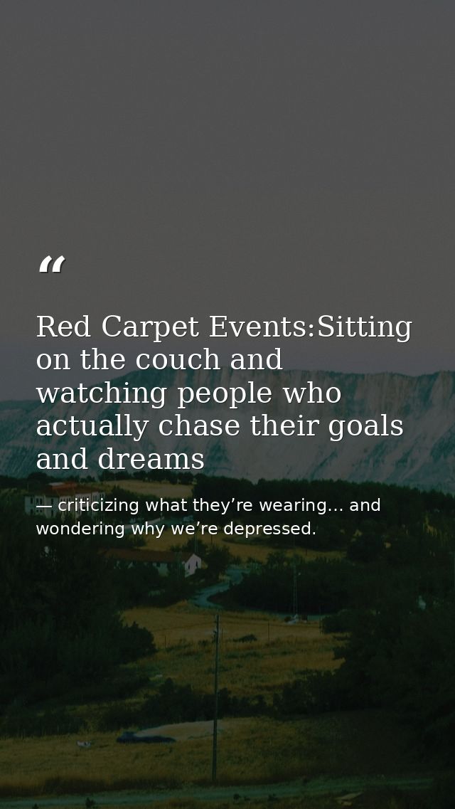 Red Carpet Events:Sitting on the couch and watching people who actually chase their goals and dreams — criticizing what they’re wearing… and wondering why we’re depressed.