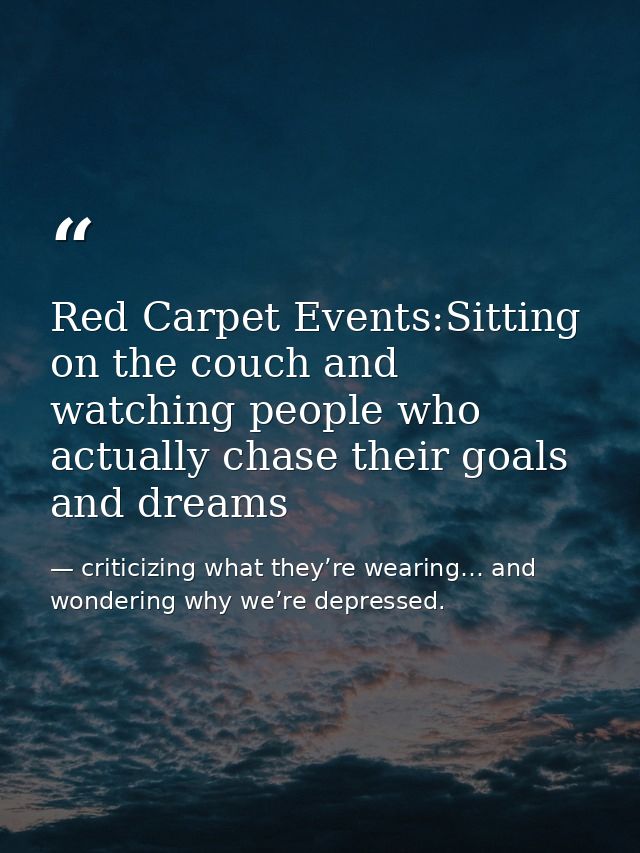 Red Carpet Events:Sitting on the couch and watching people who actually chase their goals and dreams — criticizing what they’re wearing… and wondering why we’re depressed.