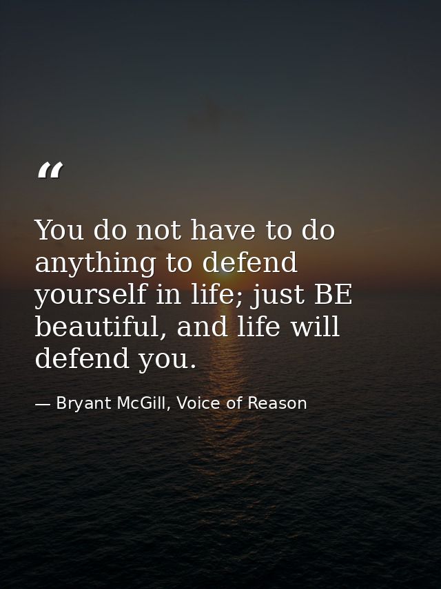 You do not have to do anything to defend yourself in life; just BE beautiful, and life will defend you. — Bryant McGill, Voice of Reason