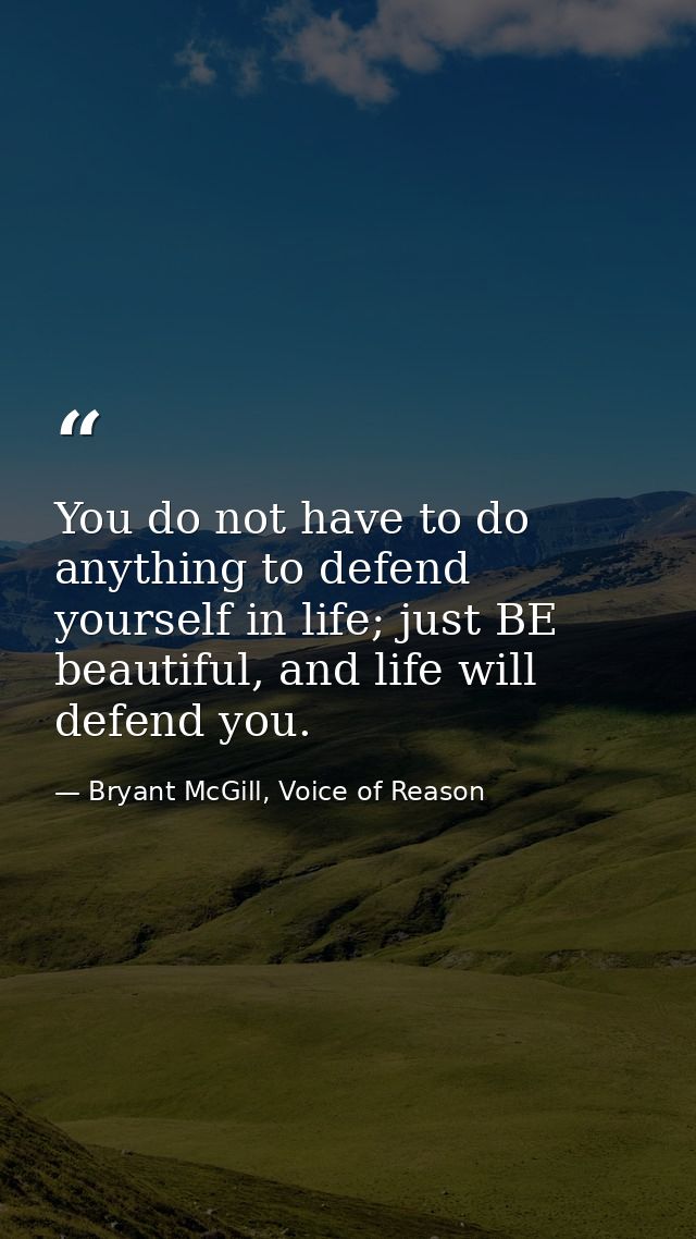 You do not have to do anything to defend yourself in life; just BE beautiful, and life will defend you. — Bryant McGill, Voice of Reason