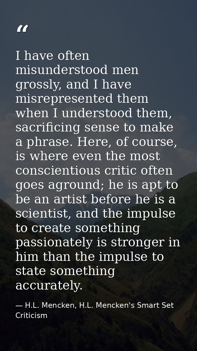 I have often misunderstood men grossly, and I have misrepresented them when I understood them, sacrificing sense to make — H.L. Mencken, H.L. Mencken's Smart Set Criticism