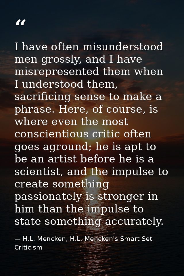 I have often misunderstood men grossly, and I have misrepresented them when I understood them, sacrificing sense to make — H.L. Mencken, H.L. Mencken's Smart Set Criticism