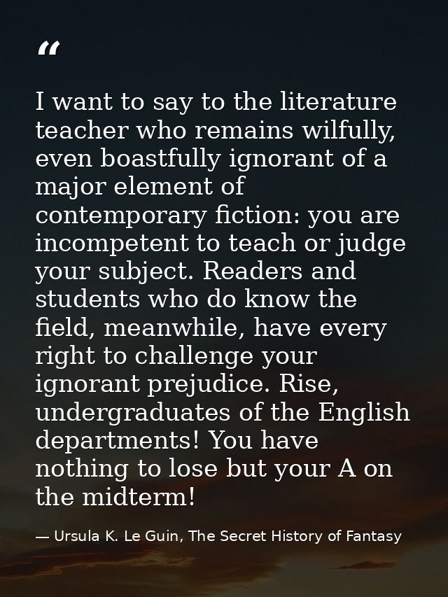 I want to say to the literature teacher who remains wilfully, even boastfully ignorant of a major element of contemporar — Ursula K. Le Guin, The Secret History of Fantasy