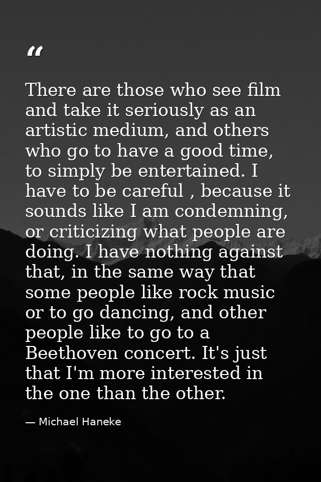 There are those who see film and take it seriously as an artistic medium, and others who go to have a good time, to simp — Michael Haneke