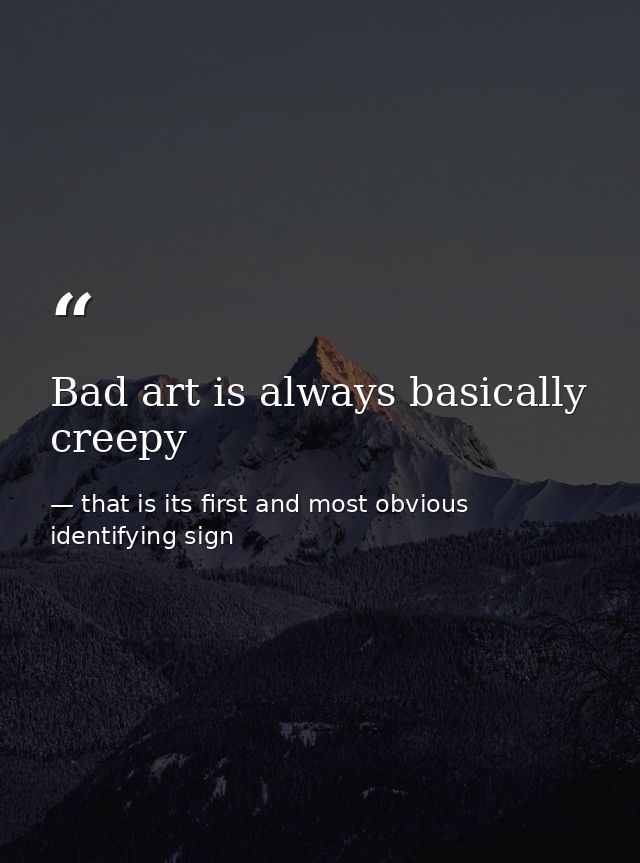 Bad art is always basically creepy — that is its first and most obvious identifying sign