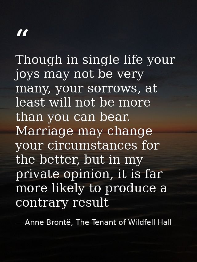 Though in single life your joys may not be very many, your sorrows, at least will not be more than you can bear. Marriag — Anne Brontë, The Tenant of Wildfell Hall