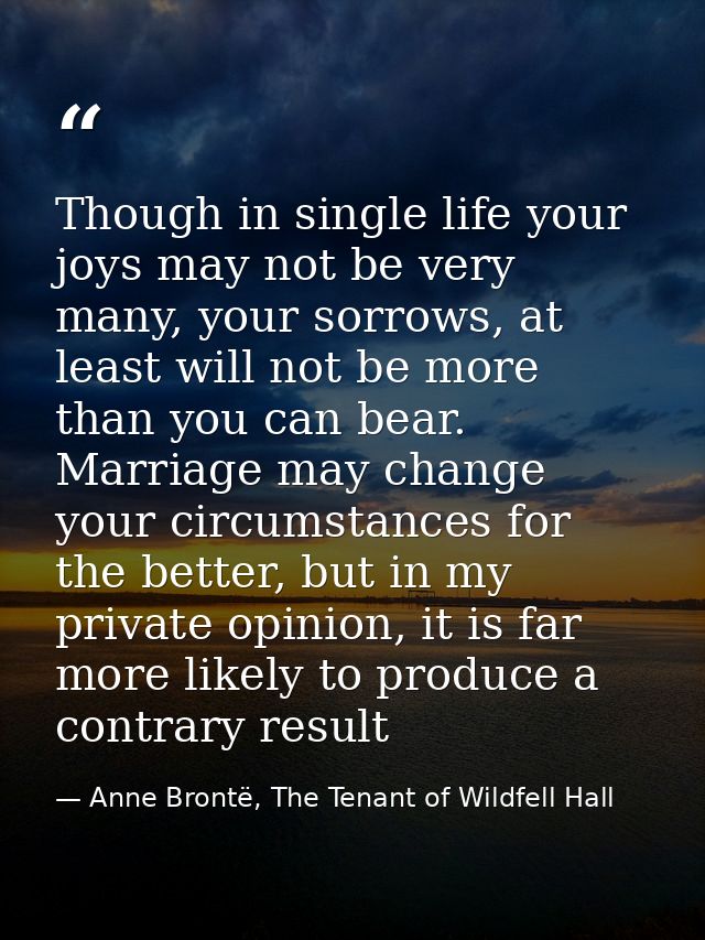 Though in single life your joys may not be very many, your sorrows, at least will not be more than you can bear. Marriag — Anne Brontë, The Tenant of Wildfell Hall