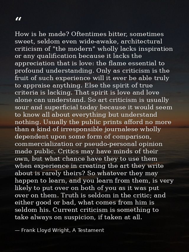 How is he made? Oftentimes bitter, sometimes sweet, seldom even wide-awake, architectural criticism of "the modern" whol — Frank Lloyd Wright, A Testament