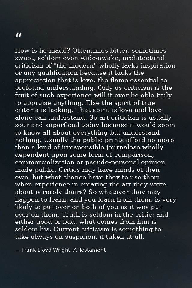 How is he made? Oftentimes bitter, sometimes sweet, seldom even wide-awake, architectural criticism of "the modern" whol — Frank Lloyd Wright, A Testament