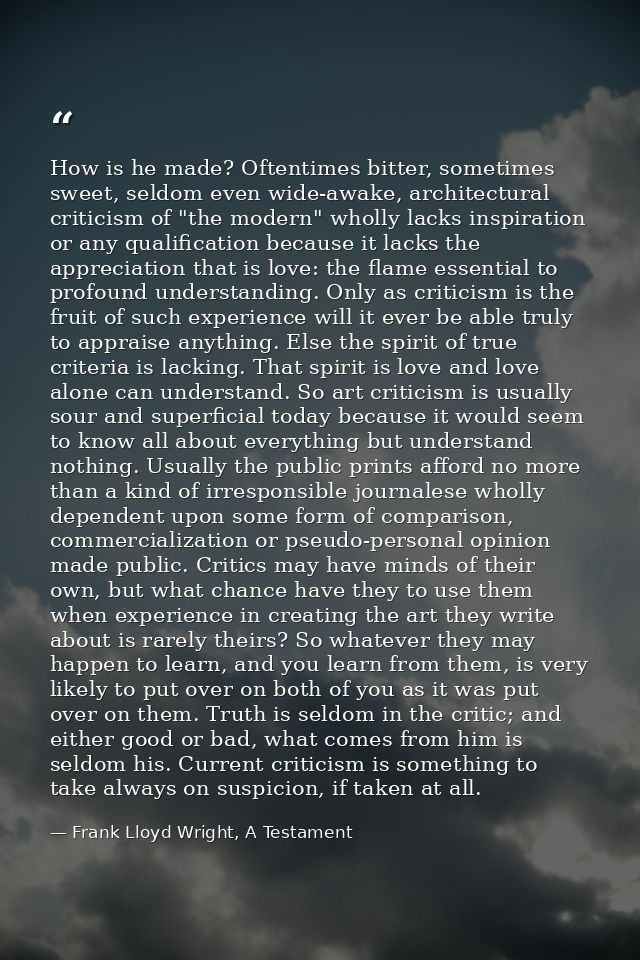 How is he made? Oftentimes bitter, sometimes sweet, seldom even wide-awake, architectural criticism of "the modern" whol — Frank Lloyd Wright, A Testament