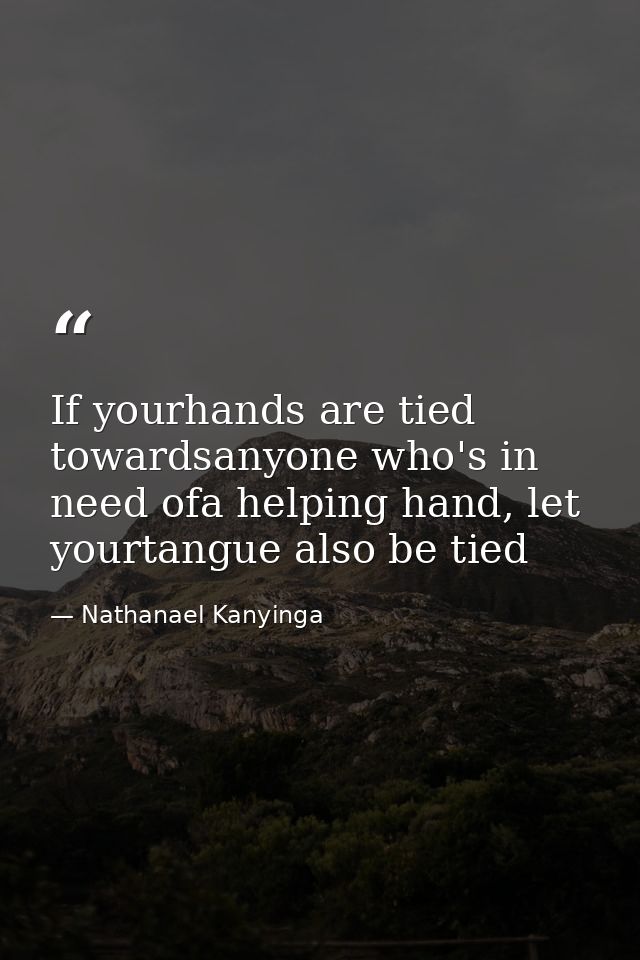 If yourhands are tied towardsanyone who's in need ofa helping hand, let yourtangue also be tied — Nathanael Kanyinga